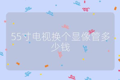 55寸电视换个显像管多少钱