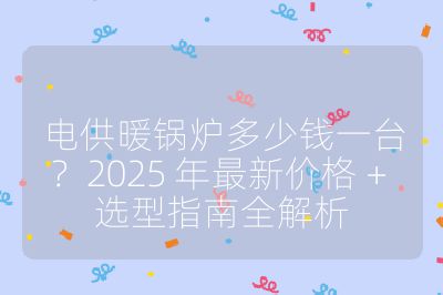 电供暖锅炉多少钱一台?2025 年最新价格 + 选型指南全解析