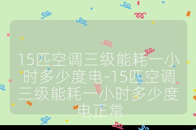15匹空调三级能耗一小时多少度电-15匹空调三级能耗一小时多少度电正常