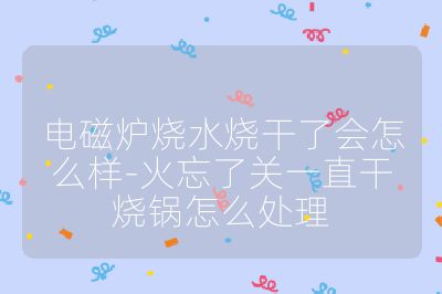 电磁炉烧水烧干了会怎么样-火忘了关一直干烧锅怎么处理