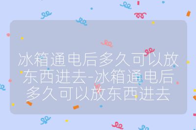 冰箱通电后多久可以放东西进去-冰箱通电后多久可以放东西进去