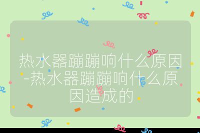 热水器蹦蹦响什么原因-热水器蹦蹦响什么原因造成的