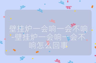 壁挂炉一会响一会不响-壁挂炉一会响一会不响怎么回事