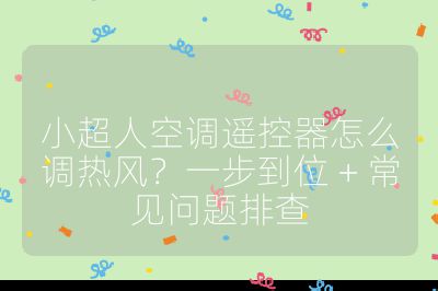 小超人空调遥控器怎么调热风？一步到位 + 常见问题排查