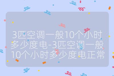 3匹空调一般10个小时多少度电-3匹空调一般10个小时多少度电正常