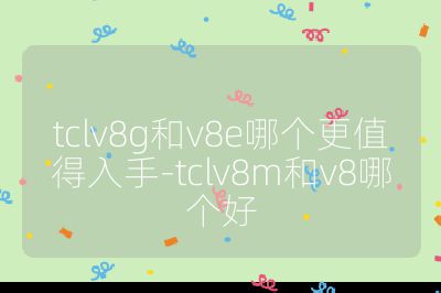 tclv8g和v8e哪个更值得入手-tclv8m和v8哪个好