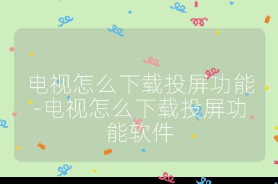 电视怎么下载投屏功能-电视怎么下载投屏功能软件
