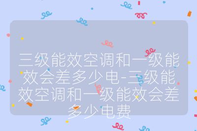 三级能效空调和一级能效会差多少电-三级能效空调和一级能效会差多少电费