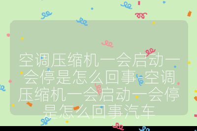空调压缩机一会启动一会停是怎么回事-空调压缩机一会启动一会停是怎么回事汽车