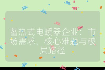 蓄热式电暖器企业：市场需求、核心难题与破局路径