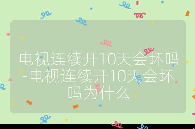 电视连续开10天会坏吗-电视连续开10天会坏吗为什么