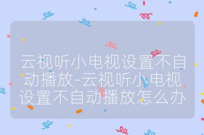 云视听小电视设置不自动播放-云视听小电视设置不自动播放怎么办