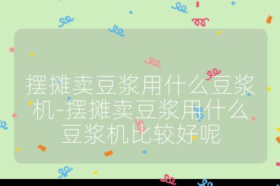 摆摊卖豆浆用什么豆浆机-摆摊卖豆浆用什么豆浆机比较好呢