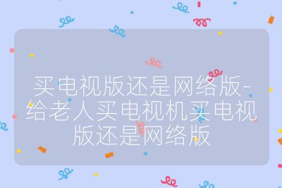 买电视版还是网络版-给老人买电视机买电视版还是网络版