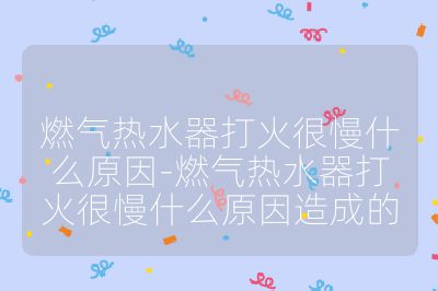 燃气热水器打火很慢什么原因-燃气热水器打火很慢什么原因造成的