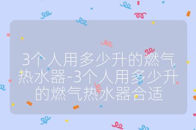 3个人用多少升的燃气热水器-3个人用多少升的燃气热水器合适