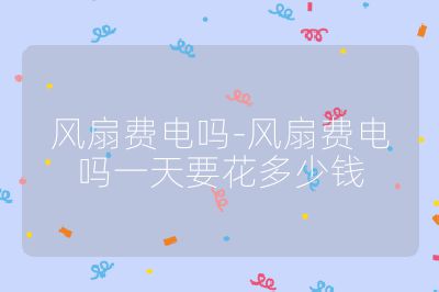 风扇费电吗-风扇费电吗一天要花多少钱