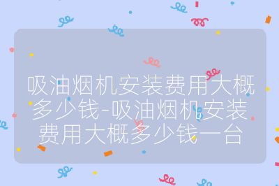 吸油烟机安装费用大概多少钱-吸油烟机安装费用大概多少钱一台