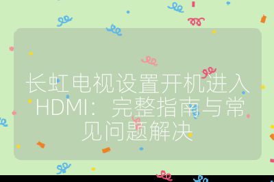 长虹电视设置开机进入 HDMI:完整指南与常见问题解决