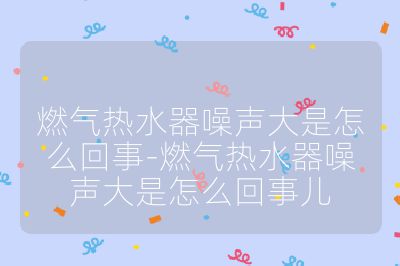 燃气热水器噪声大是怎么回事-燃气热水器噪声大是怎么回事儿