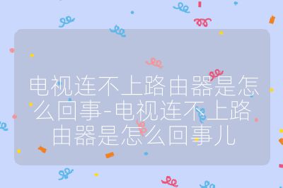 电视连不上路由器是怎么回事-电视连不上路由器是怎么回事儿