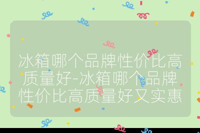 冰箱哪个品牌性价比高质量好-冰箱哪个品牌性价比高质量好又实惠