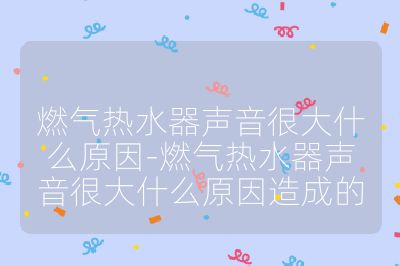 燃气热水器声音很大什么原因-燃气热水器声音很大什么原因造成的