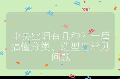 中央空调有几种？一篇搞懂分类、选型与常见问题