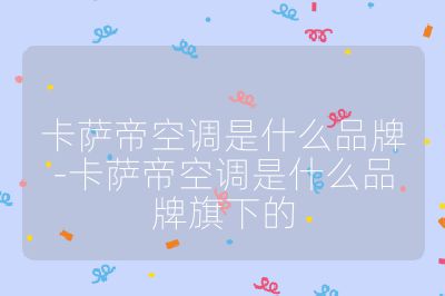 卡萨帝空调是什么品牌-卡萨帝空调是什么品牌旗下的