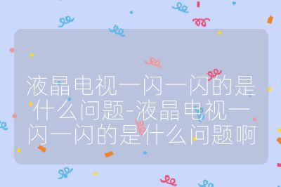 液晶电视一闪一闪的是什么问题-液晶电视一闪一闪的是什么问题啊