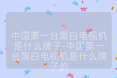 中国第一台黑白电视机是什么牌子-中国第一台黑白电视机是什么牌子的