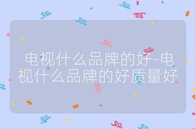 电视什么品牌的好-电视什么品牌的好质量好