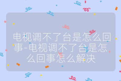 电视调不了台是怎么回事-电视调不了台是怎么回事怎么解决