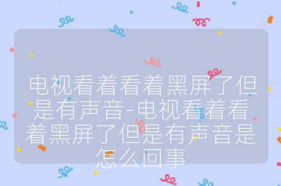 电视看着看着黑屏了但是有声音-电视看着看着黑屏了但是有声音是怎么回事