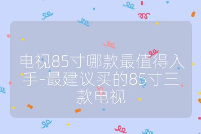 电视85寸哪款最值得入手-最建议买的85寸三款电视