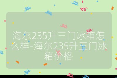 海尔235升三门冰箱怎么样-海尔235升三门冰箱价格