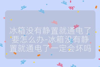 冰箱没有静置就通电了要怎么办-冰箱没有静置就通电了一定会坏吗