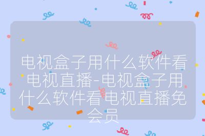 电视盒子用什么软件看电视直播-电视盒子用什么软件看电视直播免会员