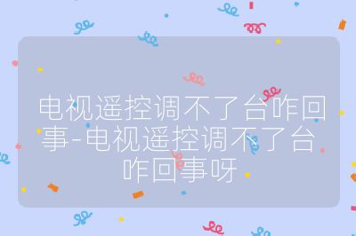 电视遥控调不了台咋回事-电视遥控调不了台咋回事呀