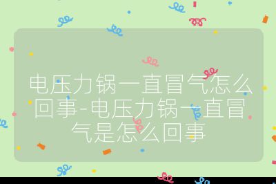 电压力锅一直冒气怎么回事-电压力锅一直冒气是怎么回事