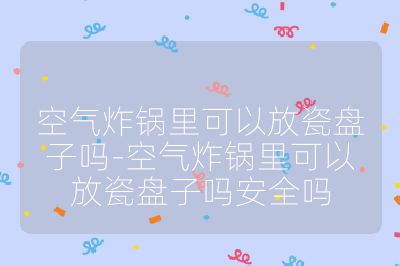 空气炸锅里可以放瓷盘子吗-空气炸锅里可以放瓷盘子吗安全吗