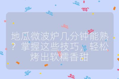 地瓜微波炉几分钟能熟？掌握这些技巧，轻松烤出软糯香甜