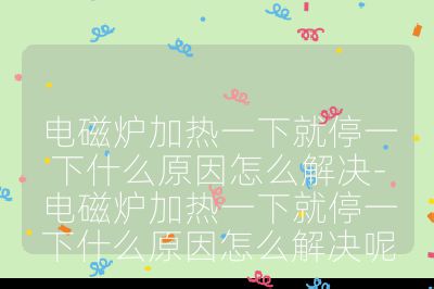 电磁炉加热一下就停一下什么原因怎么解决-电磁炉加热一下就停一下什么原因怎么解决呢