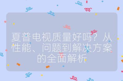 夏普电视质量好吗?从性能、问题到解决方案的全面解析
