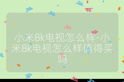 小米8k电视怎么样-小米8k电视怎么样值得买吗