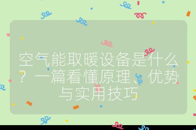 空气能取暖设备是什么？一篇看懂原理、优势与实用技巧