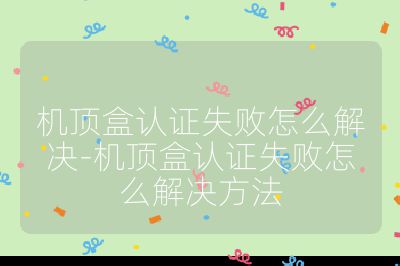 机顶盒认证失败怎么解决-机顶盒认证失败怎么解决方法