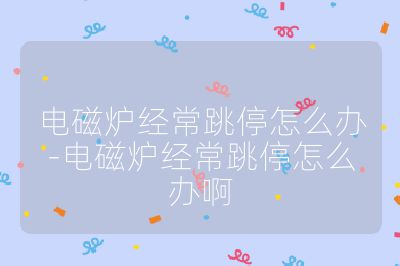 电磁炉经常跳停怎么办-电磁炉经常跳停怎么办啊