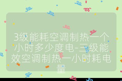 3级能耗空调制热一个小时多少度电-三级能效空调制热一小时耗电量
