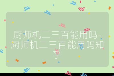 厨师机二三百能用吗-厨师机二三百能用吗知乎